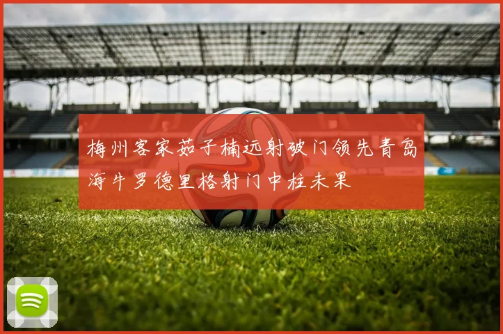 梅州客家茹子楠远射破门领先青岛海牛罗德里格射门中柱未果