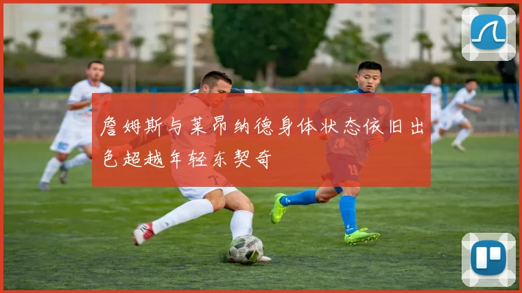 詹姆斯与莱昂纳德身体状态依旧出色超越年轻东契奇