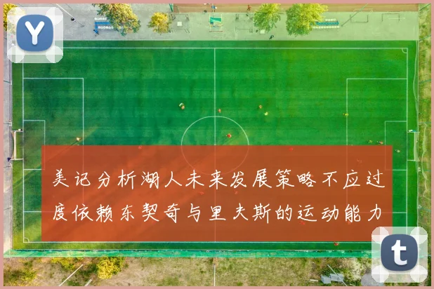美记分析湖人未来发展策略不应过度依赖东契奇与里夫斯的运动能力不足