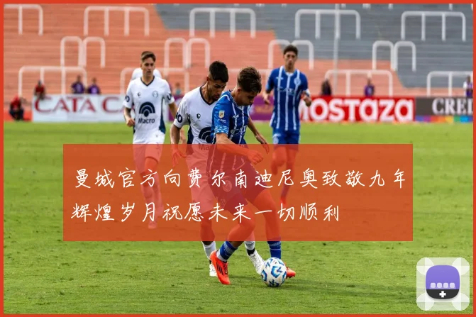 曼城官方向费尔南迪尼奥致敬九年辉煌岁月祝愿未来一切顺利
