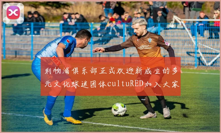 利物浦俱乐部正式欢迎新成立的多元文化球迷团体cultuRED加入大家庭