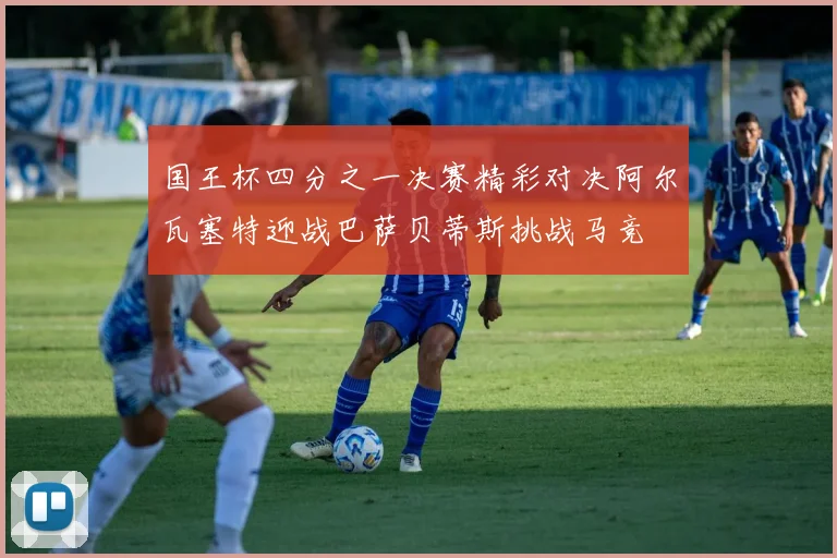 国王杯四分之一决赛精彩对决阿尔瓦塞特迎战巴萨贝蒂斯挑战马竞