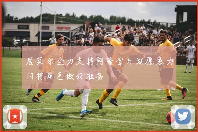 居莱尔全力支持阿隆索计划愿意为门将角色做好准备