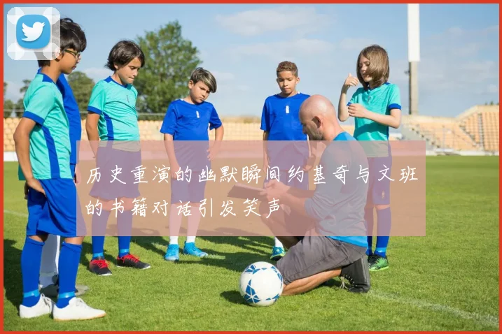历史重演的幽默瞬间约基奇与文班的书籍对话引发笑声