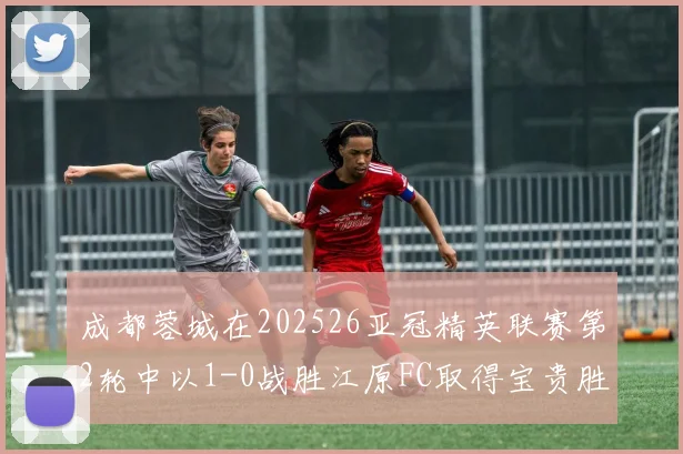 成都蓉城在202526亚冠精英联赛第2轮中以1-0战胜江原FC取得宝贵胜利