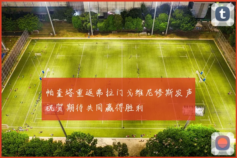 帕奎塔重返弗拉门戈维尼修斯发声祝贺期待共同赢得胜利