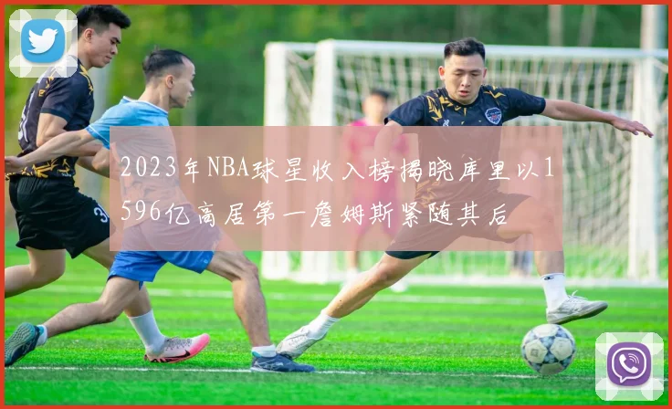 2023年NBA球星收入榜揭晓库里以1596亿高居第一詹姆斯紧随其后