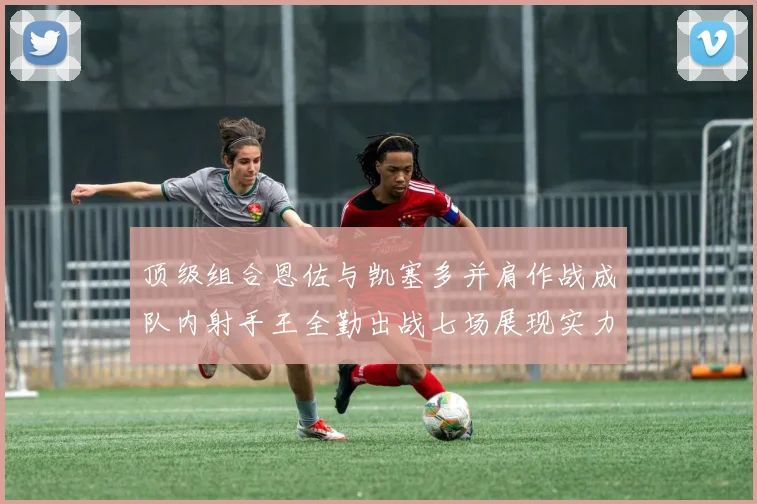 顶级组合恩佐与凯塞多并肩作战成队内射手王全勤出战七场展现实力
