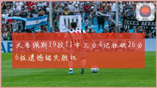 大洛佩斯19投11中三分4记独砍26分6板遗憾错失胜机
