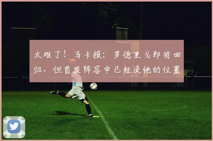 太难了！马卡报：罗德里戈即将回归，但首发阵容中已经没他的位置