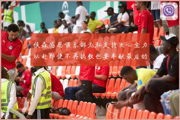 侯森感恩俱乐部无私支持决心全力以赴即使不再执教也要奉献最后的热情