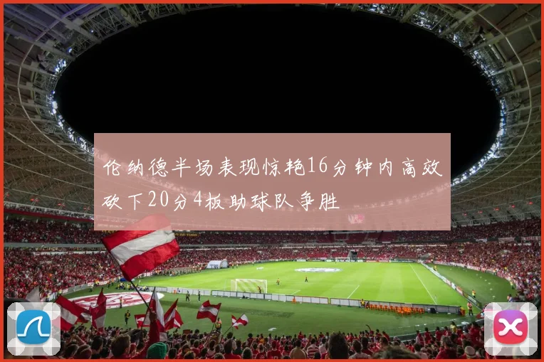 伦纳德半场表现惊艳16分钟内高效砍下20分4板助球队争胜