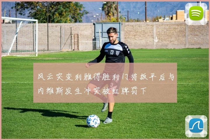 风云突变利雅得胜利门将扳平后与内维斯发生冲突被红牌罚下