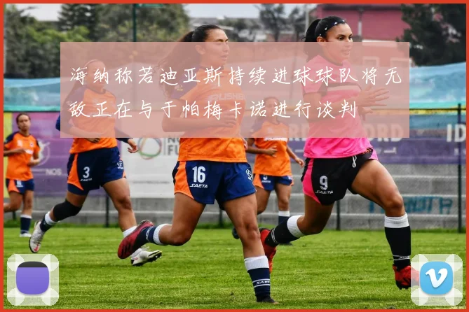 海纳称若迪亚斯持续进球球队将无敌正在与于帕梅卡诺进行谈判
