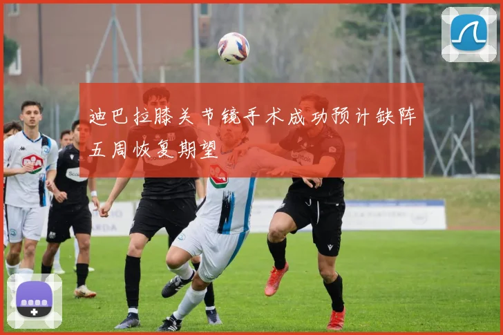 迪巴拉膝关节镜手术成功预计缺阵五周恢复期望