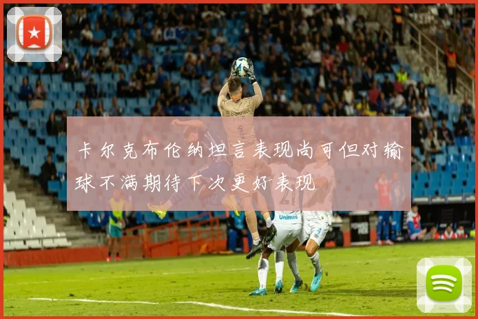 卡尔克布伦纳坦言表现尚可但对输球不满期待下次更好表现