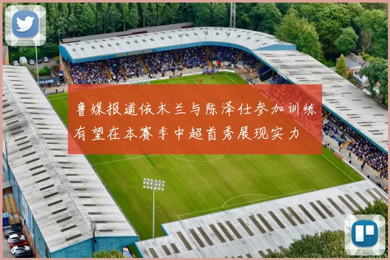 鲁媒报道依木兰与陈泽仕参加训练有望在本赛季中超首秀展现实力