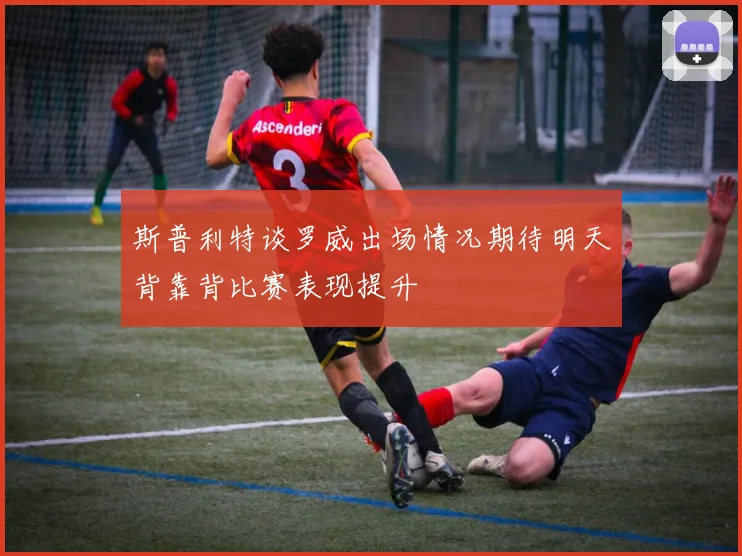 斯普利特谈罗威出场情况期待明天背靠背比赛表现提升