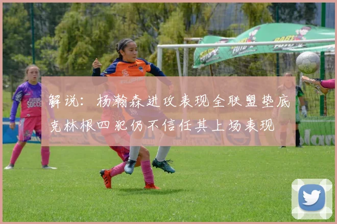 解说：杨瀚森进攻表现全联盟垫底克林根四犯仍不信任其上场表现