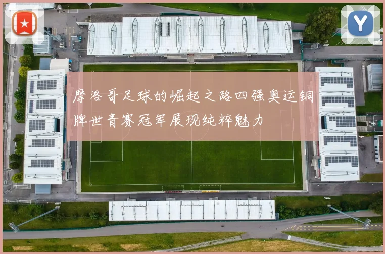摩洛哥足球的崛起之路四强奥运铜牌世青赛冠军展现纯粹魅力