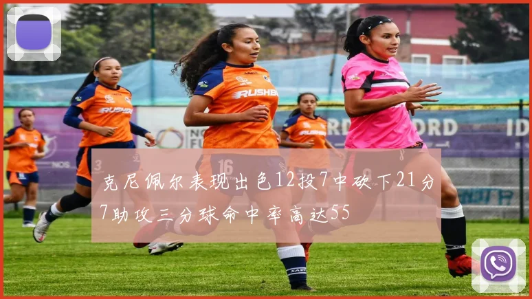 克尼佩尔表现出色12投7中砍下21分7助攻三分球命中率高达55