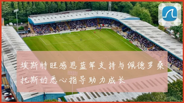 埃斯特旺感恩蓝军支持与佩德罗桑托斯的悉心指导助力成长