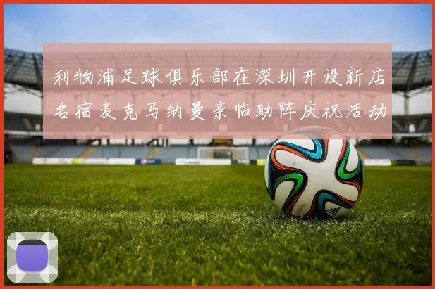 利物浦足球俱乐部在深圳开设新店名宿麦克马纳曼亲临助阵庆祝活动