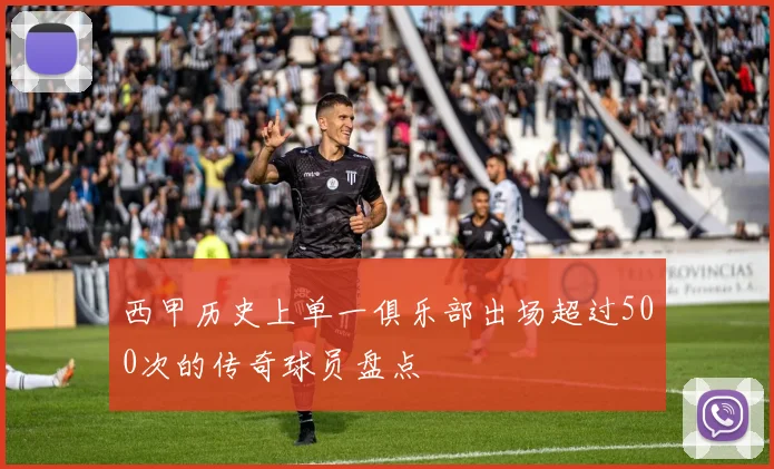 西甲历史上单一俱乐部出场超过500次的传奇球员盘点