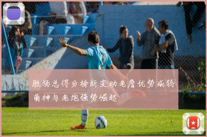 胜场总得分榜新变动老詹优势减弱萌神与老炮强势崛起