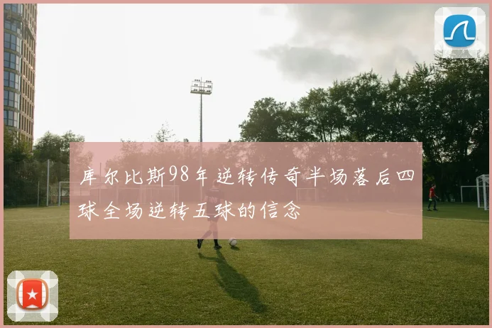 库尔比斯98年逆转传奇半场落后四球全场逆转五球的信念