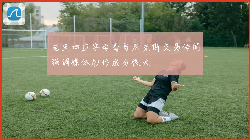 老里回应字母哥与尼克斯交易传闻强调媒体炒作成分很大