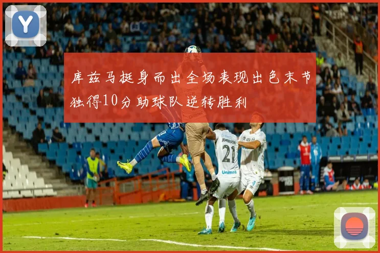 库兹马挺身而出全场表现出色末节独得10分助球队逆转胜利