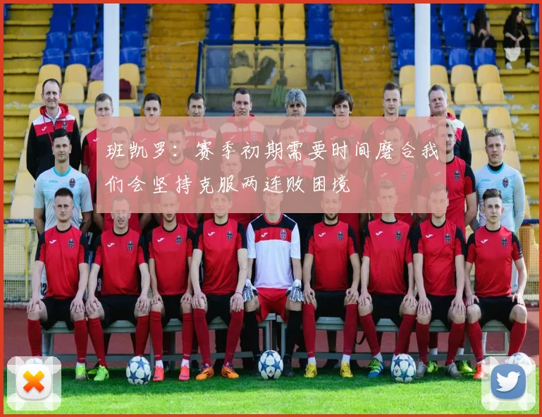 班凯罗：赛季初期需要时间磨合我们会坚持克服两连败困境