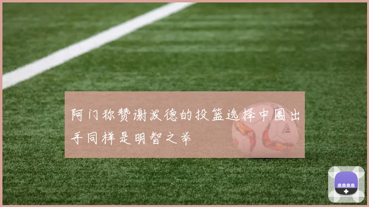 阿门称赞谢泼德的投篮选择中圈出手同样是明智之举