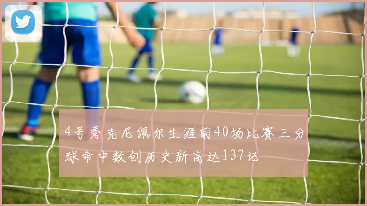 4号秀克尼佩尔生涯前40场比赛三分球命中数创历史新高达137记