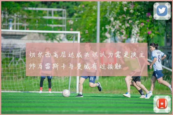 切尔西高层达成共识认为需更换主帅马雷斯卡与曼城有过接触