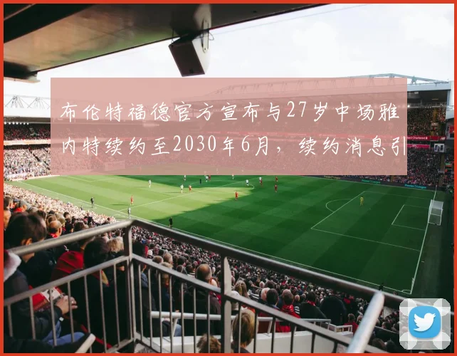 布伦特福德官方宣布与27岁中场雅内特续约至2030年6月，续约消息引发关注
