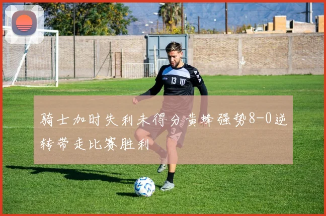 骑士加时失利未得分黄蜂强势8-0逆转带走比赛胜利